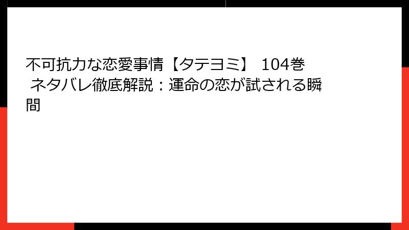 不可抗力な恋愛事情【タテヨミ】 104巻 ネタバレ徹底解説：運命の恋が試される瞬間