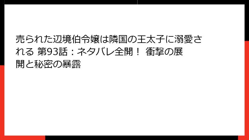 売られた辺境伯令嬢は隣国の王太子に溺愛される 第93話：ネタバレ全開！ 衝撃の展開と秘密の暴露