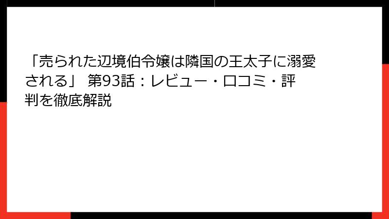 「売られた辺境伯令嬢は隣国の王太子に溺愛される」 第93話：レビュー・口コミ・評判を徹底解説