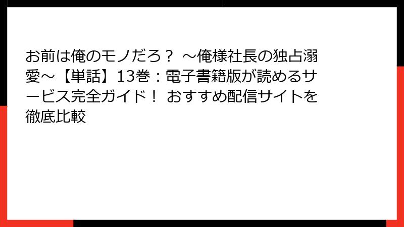 お前は俺のモノだろ？ ～俺様社長の独占溺愛～【単話】13巻：電子書籍版が読めるサービス完全ガイド！ おすすめ配信サイトを徹底比較