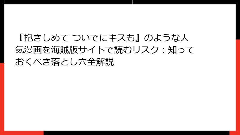 『抱きしめて ついでにキスも』のような人気漫画を海賊版サイトで読むリスク：知っておくべき落とし穴全解説