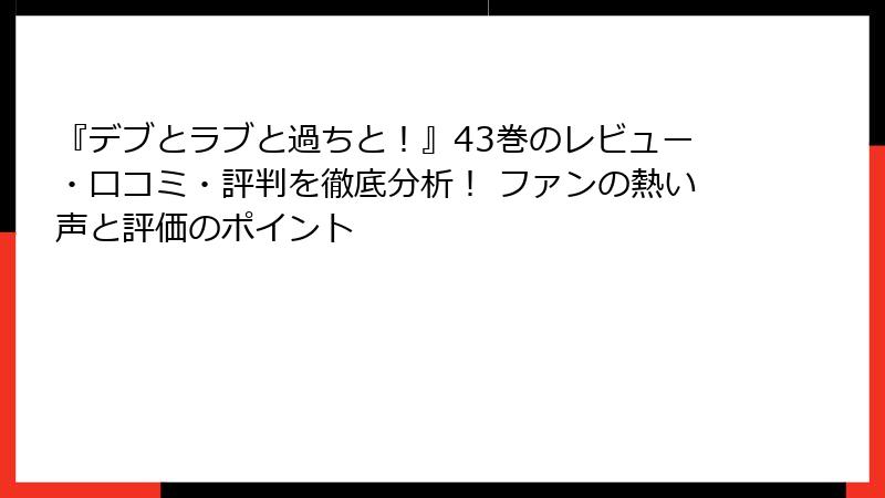 『デブとラブと過ちと！』43巻のレビュー・口コミ・評判を徹底分析！ ファンの熱い声と評価のポイント