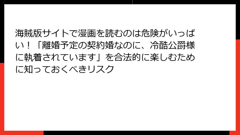 海賊版サイトで漫画を読むのは危険がいっぱい！「離婚予定の契約婚なのに、冷酷公爵様に執着されています」を合法的に楽しむために知っておくべきリスク