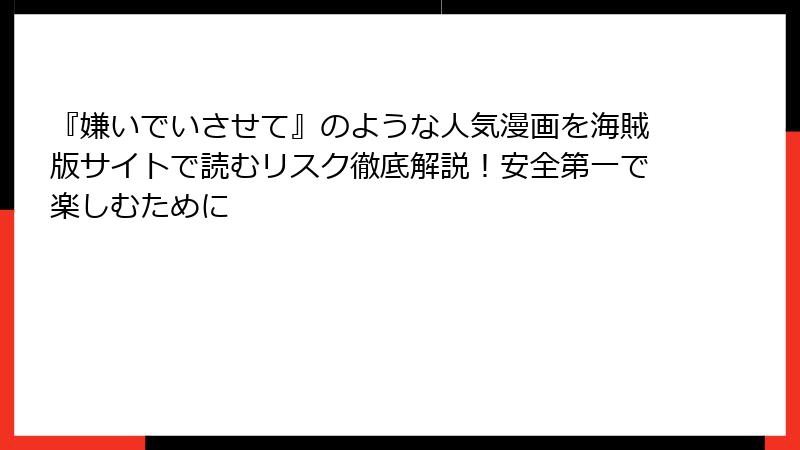 『嫌いでいさせて』のような人気漫画を海賊版サイトで読むリスク徹底解説！安全第一で楽しむために