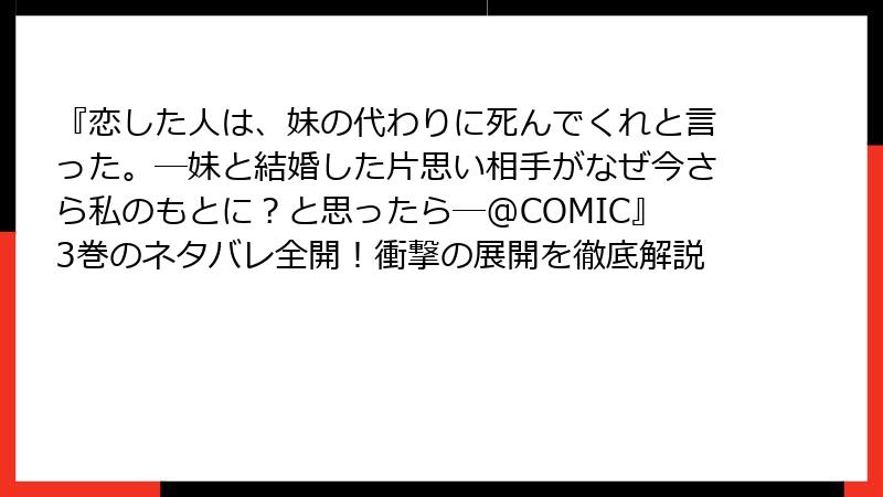 『恋した人は、妹の代わりに死んでくれと言った。―妹と結婚した片思い相手がなぜ今さら私のもとに？と思ったら―@COMIC』3巻のネタバレ全開！衝撃の展開を徹底解説