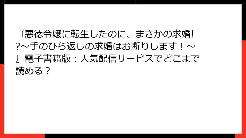 『悪徳令嬢に転生したのに、まさかの求婚!?～手のひら返しの求婚はお断りします！～』電子書籍版：人気配信サービスでどこまで読める？