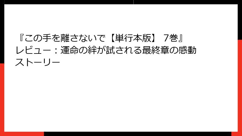 『この手を離さないで【単行本版】 7巻』レビュー：運命の絆が試される最終章の感動ストーリー