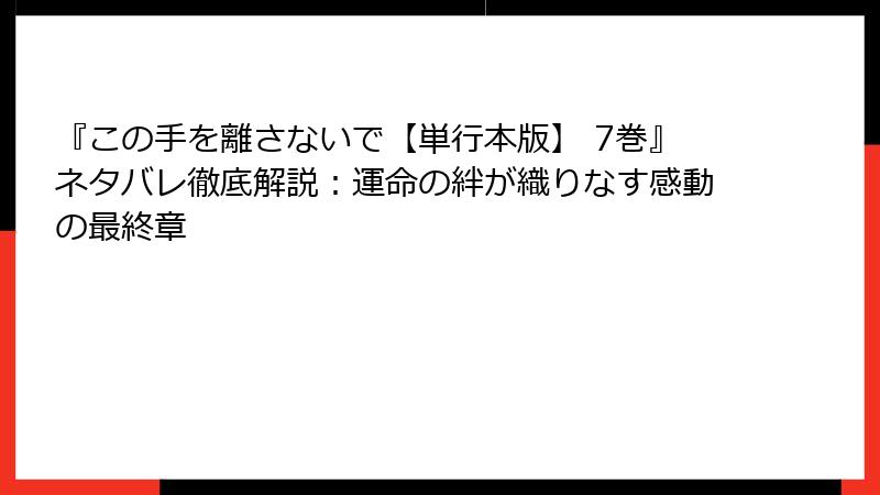 『この手を離さないで【単行本版】 7巻』ネタバレ徹底解説：運命の絆が織りなす感動の最終章
