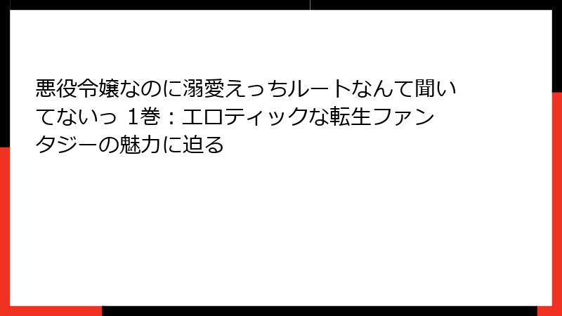 悪役令嬢なのに溺愛えっちルートなんて聞いてないっ 1巻：エロティックな転生ファンタジーの魅力に迫る