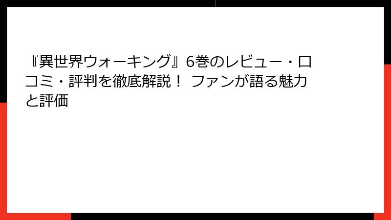 『異世界ウォーキング』6巻のレビュー・口コミ・評判を徹底解説! ファンが語る魅力と評価
