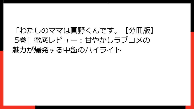 「わたしのママは真野くんです。【分冊版】 5巻」徹底レビュー：甘やかしラブコメの魅力が爆発する中盤のハイライト