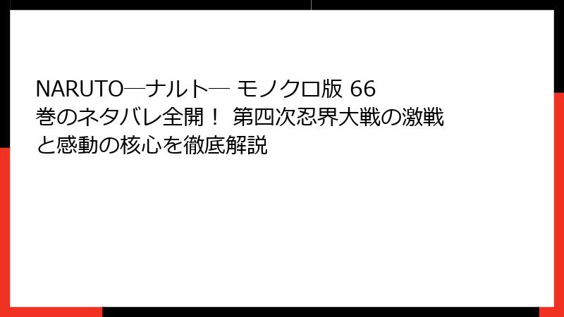 NARUTO―ナルト― モノクロ版 66巻のネタバレ全開！ 第四次忍界大戦の激戦と感動の核心を徹底解説