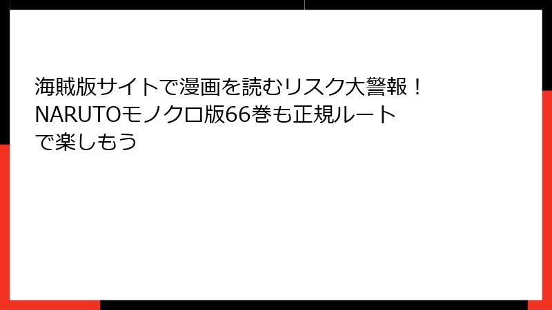 海賊版サイトで漫画を読むリスク大警報！ NARUTOモノクロ版66巻も正規ルートで楽しもう
