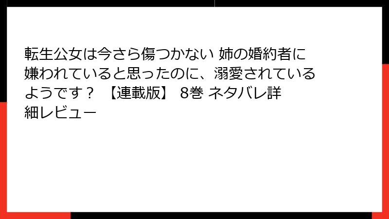 転生公女は今さら傷つかない 姉の婚約者に嫌われていると思ったのに、溺愛されているようです？ 【連載版】 8巻 ネタバレ詳細レビュー