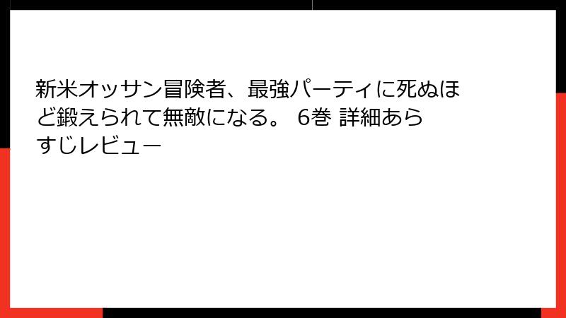 新米オッサン冒険者、最強パーティに死ぬほど鍛えられて無敵になる。 6巻 詳細あらすじレビュー