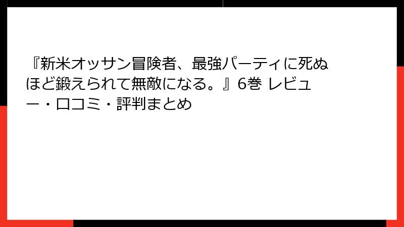 『新米オッサン冒険者、最強パーティに死ぬほど鍛えられて無敵になる。』6巻 レビュー・口コミ・評判まとめ
