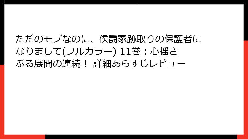 ただのモブなのに、侯爵家跡取りの保護者になりまして(フルカラー) 11巻:心揺さぶる展開の連続! 詳細あらすじレビュー