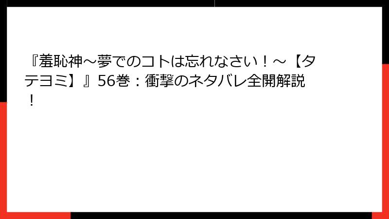 『羞恥神～夢でのコトは忘れなさい！～【タテヨミ】』56巻：衝撃のネタバレ全開解説！