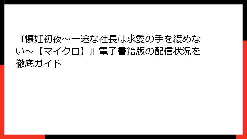 『懐妊初夜~一途な社長は求愛の手を緩めない~【マイクロ】』電子書籍版の配信状況を徹底ガイド