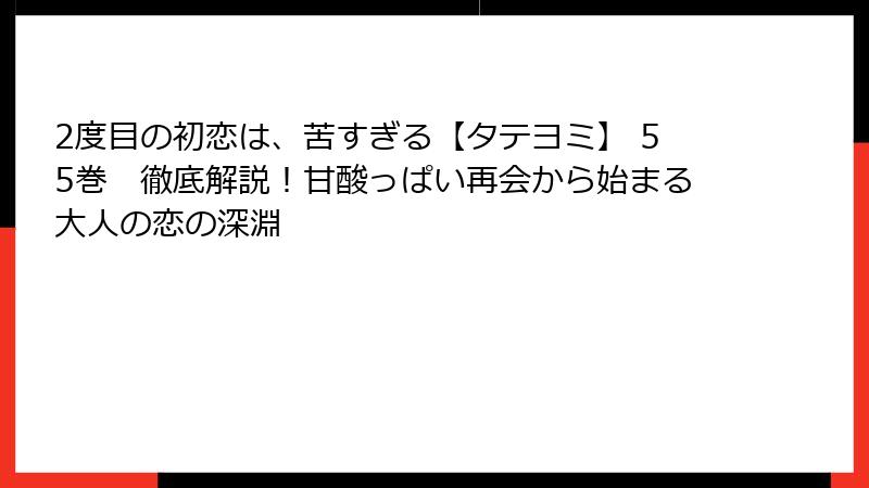 2度目の初恋は、苦すぎる【タテヨミ】 55巻　徹底解説！甘酸っぱい再会から始まる大人の恋の深淵