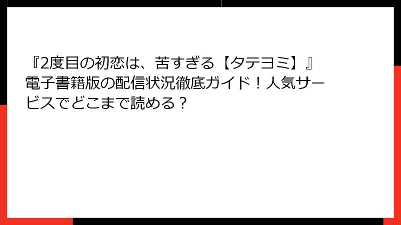 『2度目の初恋は、苦すぎる【タテヨミ】』電子書籍版の配信状況徹底ガイド！人気サービスでどこまで読める？