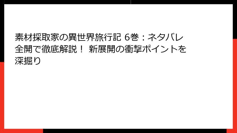 素材採取家の異世界旅行記 6巻：ネタバレ全開で徹底解説！ 新展開の衝撃ポイントを深掘り