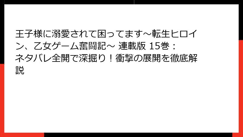 王子様に溺愛されて困ってます～転生ヒロイン、乙女ゲーム奮闘記～ 連載版 15巻：ネタバレ全開で深掘り！衝撃の展開を徹底解説