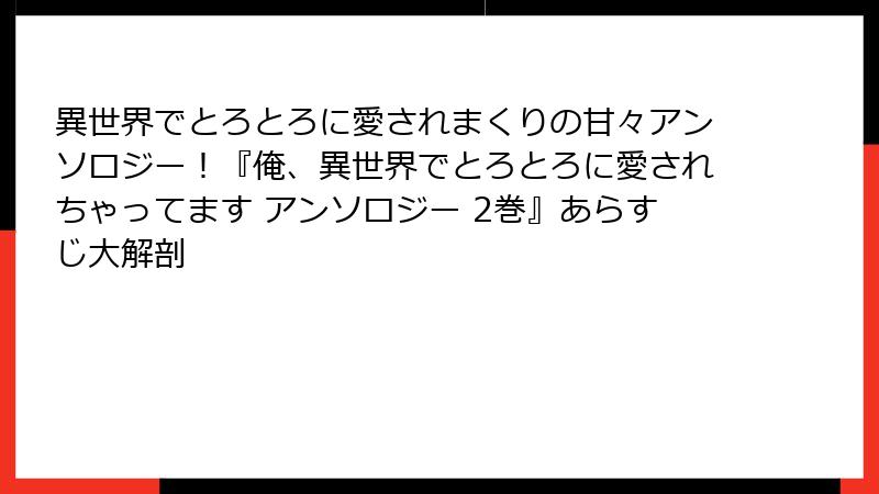 異世界でとろとろに愛されまくりの甘々アンソロジー！『俺、異世界でとろとろに愛されちゃってます アンソロジー 2巻』あらすじ大解剖