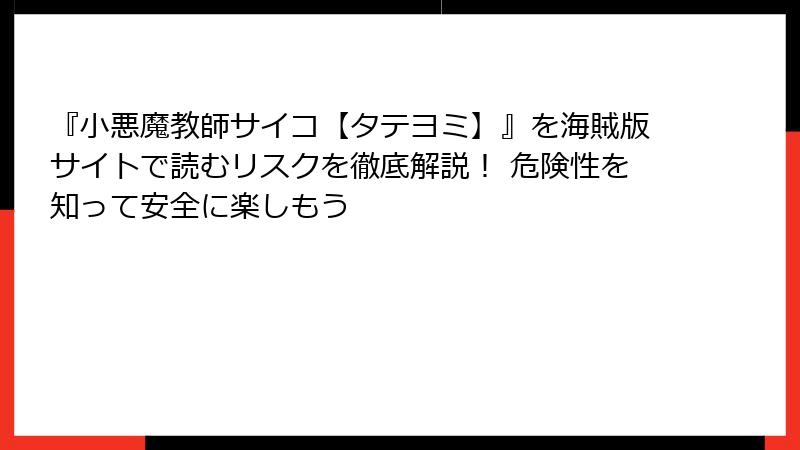 『小悪魔教師サイコ【タテヨミ】』を海賊版サイトで読むリスクを徹底解説！ 危険性を知って安全に楽しもう