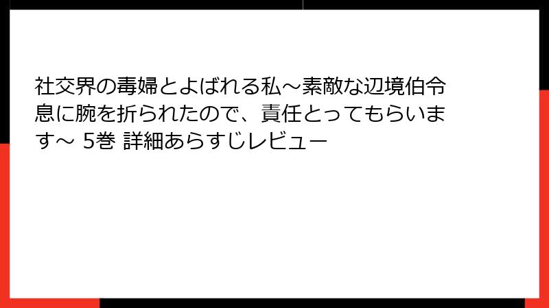 社交界の毒婦とよばれる私~素敵な辺境伯令息に腕を折られたので、責任とってもらいます~ 5巻 詳細あらすじレビュー