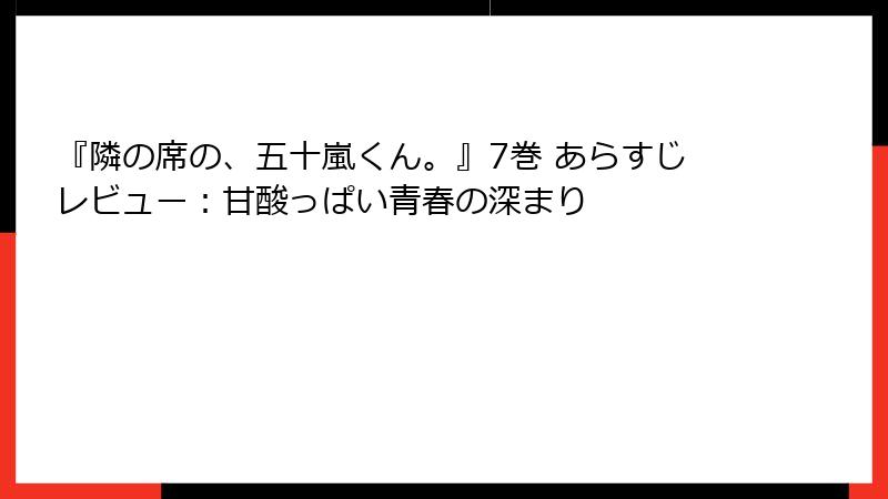 『隣の席の、五十嵐くん。』7巻 あらすじレビュー：甘酸っぱい青春の深まり
