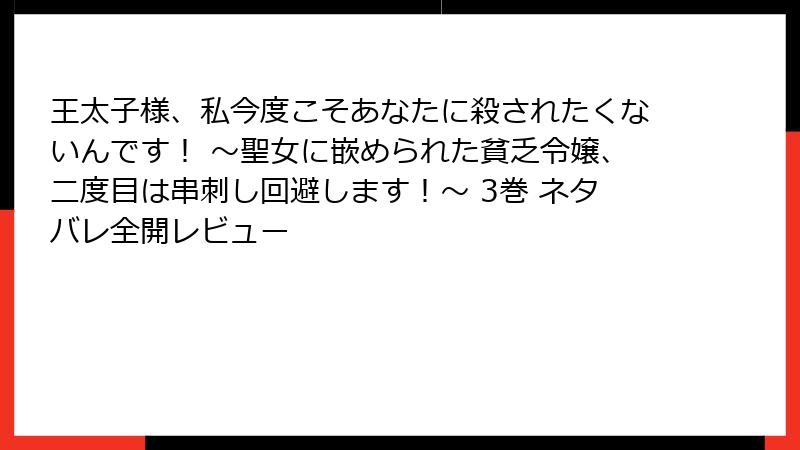 王太子様、私今度こそあなたに殺されたくないんです! ~聖女に嵌められた貧乏令嬢、二度目は串刺し回避します!~ 3巻 ネタバレ全開レビュー