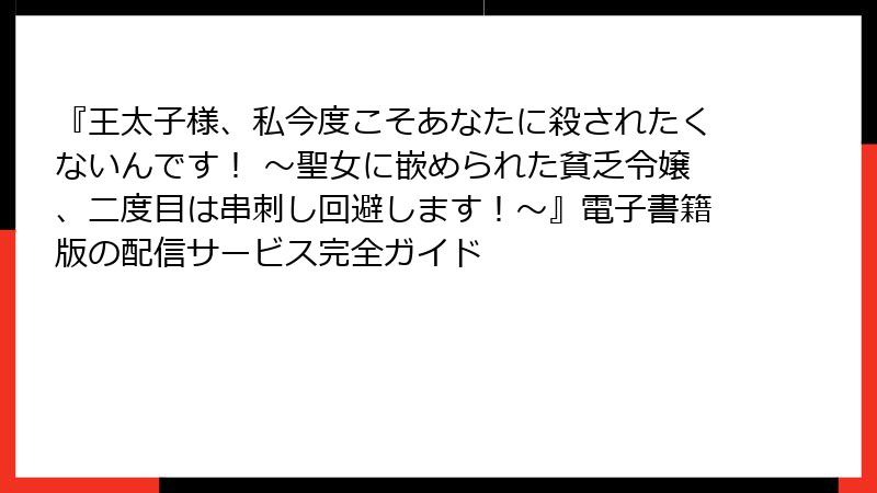 『王太子様、私今度こそあなたに殺されたくないんです! ~聖女に嵌められた貧乏令嬢、二度目は串刺し回避します!~』電子書籍版の配信サービス完全ガイド