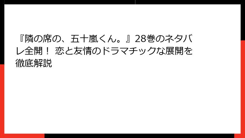 『隣の席の、五十嵐くん。』28巻のネタバレ全開！ 恋と友情のドラマチックな展開を徹底解説