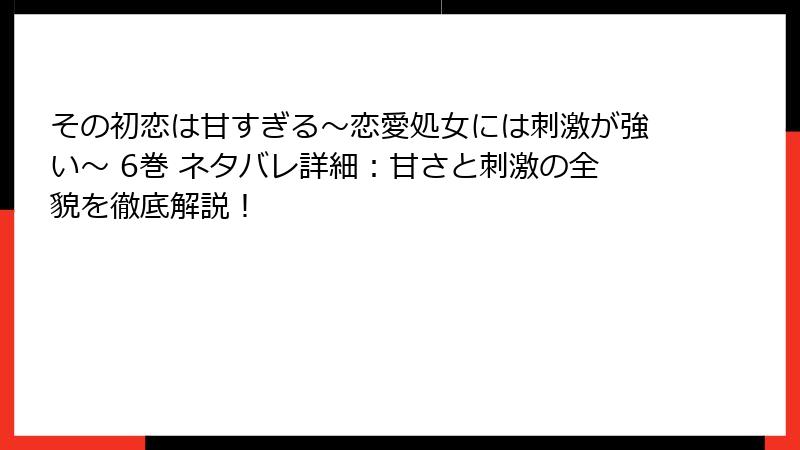 その初恋は甘すぎる～恋愛処女には刺激が強い～ 6巻 ネタバレ詳細：甘さと刺激の全貌を徹底解説！