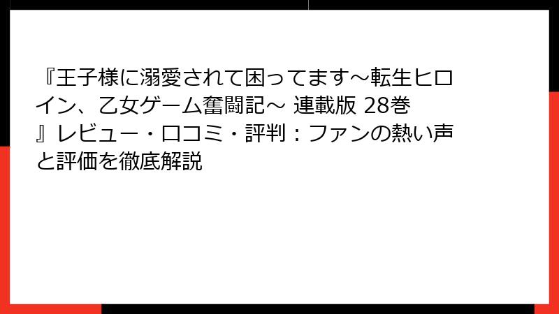 『王子様に溺愛されて困ってます～転生ヒロイン、乙女ゲーム奮闘記～ 連載版 28巻』レビュー・口コミ・評判：ファンの熱い声と評価を徹底解説