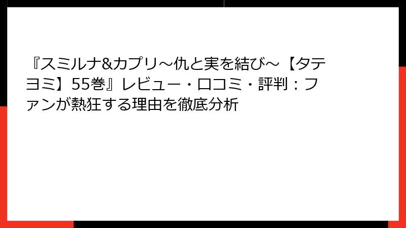 『スミルナ&カプリ～仇と実を結び～【タテヨミ】55巻』レビュー・口コミ・評判：ファンが熱狂する理由を徹底分析