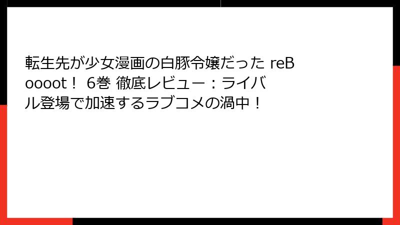 転生先が少女漫画の白豚令嬢だった reBoooot！ 6巻 徹底レビュー：ライバル登場で加速するラブコメの渦中！