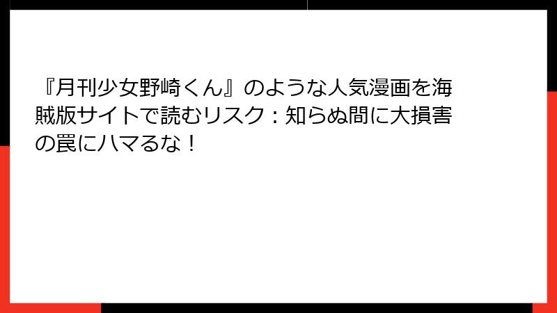 『月刊少女野崎くん』のような人気漫画を海賊版サイトで読むリスク：知らぬ間に大損害の罠にハマるな！