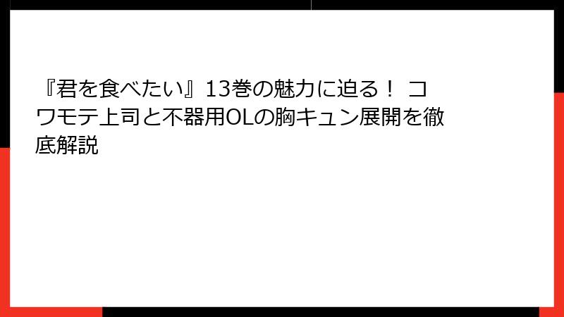 『君を食べたい』13巻の魅力に迫る！ コワモテ上司と不器用OLの胸キュン展開を徹底解説
