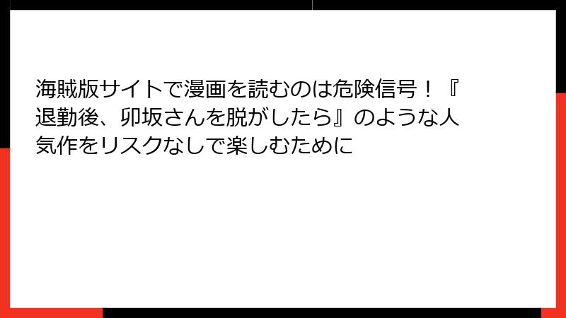 海賊版サイトで漫画を読むのは危険信号！『退勤後、卯坂さんを脱がしたら』のような人気作をリスクなしで楽しむために
