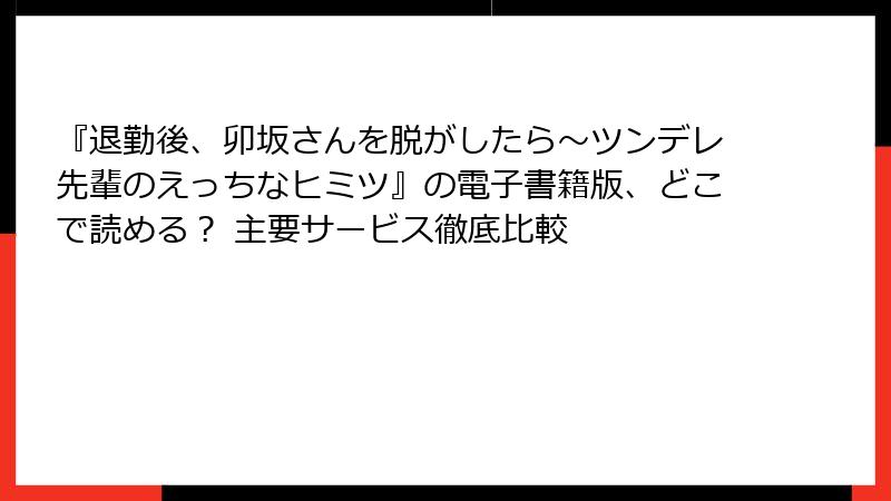 『退勤後、卯坂さんを脱がしたら～ツンデレ先輩のえっちなヒミツ』の電子書籍版、どこで読める？ 主要サービス徹底比較