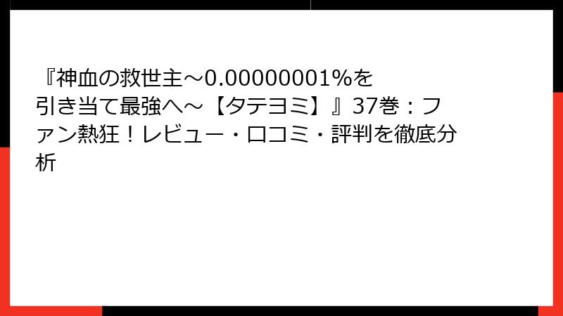 『神血の救世主～0.00000001％を引き当て最強へ～【タテヨミ】』37巻：ファン熱狂！レビュー・口コミ・評判を徹底分析