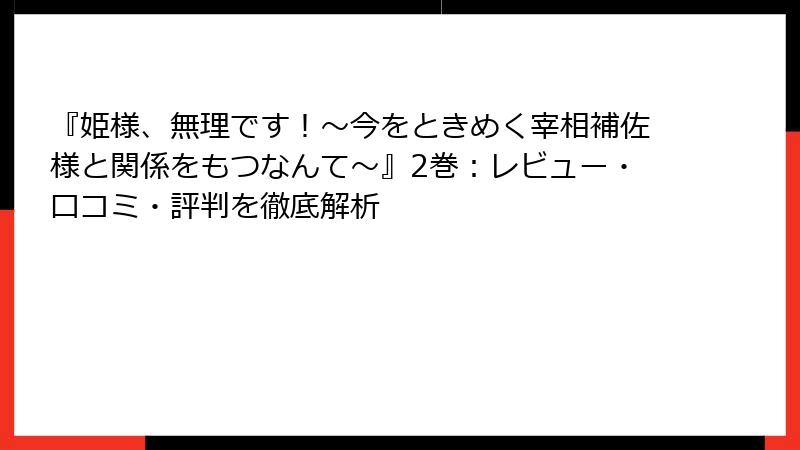 『姫様、無理です！～今をときめく宰相補佐様と関係をもつなんて～』2巻：レビュー・口コミ・評判を徹底解析