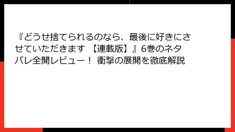 『どうせ捨てられるのなら、最後に好きにさせていただきます 【連載版】』6巻のネタバレ全開レビュー！ 衝撃の展開を徹底解説