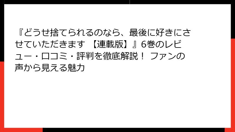 『どうせ捨てられるのなら、最後に好きにさせていただきます 【連載版】』6巻のレビュー・口コミ・評判を徹底解説！ ファンの声から見える魅力