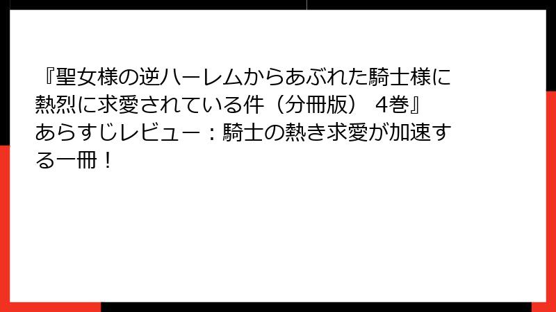 『聖女様の逆ハーレムからあぶれた騎士様に熱烈に求愛されている件（分冊版） 4巻』あらすじレビュー：騎士の熱き求愛が加速する一冊！