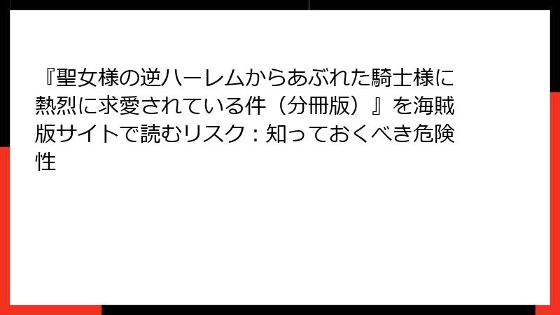 『聖女様の逆ハーレムからあぶれた騎士様に熱烈に求愛されている件（分冊版）』を海賊版サイトで読むリスク：知っておくべき危険性