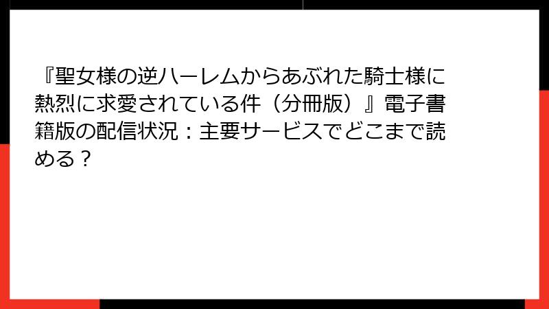 『聖女様の逆ハーレムからあぶれた騎士様に熱烈に求愛されている件（分冊版）』電子書籍版の配信状況：主要サービスでどこまで読める？
