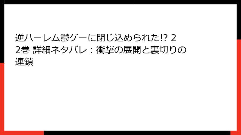 逆ハーレム鬱ゲーに閉じ込められた!? 22巻 詳細ネタバレ：衝撃の展開と裏切りの連鎖